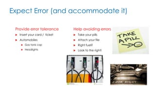 Expect Error (and accommodate it)
Provide error tolerance
 Insert your card / ticket
 Automobiles
 Gas tank cap
 Headlights
Help avoiding errors
 Take your pills
 Attach your file
 Right fuel?
 Look to the right!
 