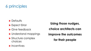 6 principles
 Defaults
 Expect Error
 Give feedback
 Understand mappings
 Structure complex
choices
 Incentives
Using those nudges,
choice architects can
improve the outcomes
for their people
 