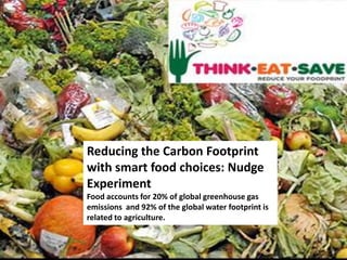 Reducing the Carbon Footprint
with smart food choices: Nudge
Experiment
Food accounts for 20% of global greenhouse gas
emissions and 92% of the global water footprint is
related to agriculture.

 