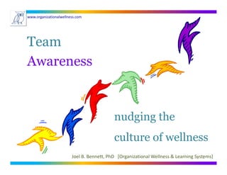 www.organizationalwellness.com




Team
Awareness


                                           nudging the
                                           culture of wellness
                        Joel B. Bennett, PhD [Organizational Wellness & Learning Systems]
                                                                                     1
 