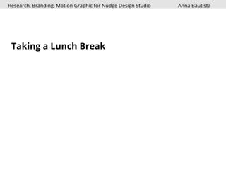 Research, Branding, Motion Graphic for Nudge Design Studio Anna Bautista 
Taking a Lunch Break 
 