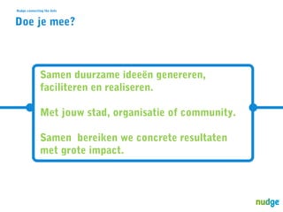 Nudge connecting the dots

Doe je mee?

Samen duurzame ideeën genereren,
faciliteren en realiseren.
Met jouw stad, organisatie of community.
Samen bereiken we concrete resultaten
met grote impact.

 
