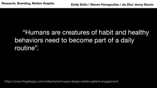 “Humans are creatures of habit and healthy
behaviors need to become part of a daily
routine”.
Research, Branding, Motion Graphic
https://www.frogdesign.com/collections/4-ways-design-better-patient-engagement
Emily Zotto / Steven Panagoulias / Jie Zhu/ Jenny Sturim
 