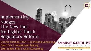 Implementing
Nudges –
The New Tool
for Lighter Touch
Regulatory Reform
Cynthia Parshall, PhD | Touchstone Consulting
David Cox | Professional Testing
Ellen Julian, PhD | Julian Consulting
 