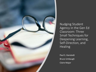 Nudging Student
Agency in the Gen Ed
Classroom: Three
Small Techniques for
Deepening Learning,
Self-Direction, and
Healing
Paul S. Hanstedt
Bruce Umbaugh
Claire Major
 