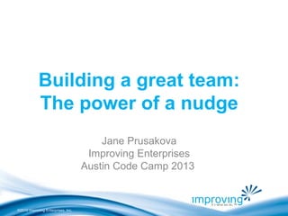 ©2010 Improving Enterprises, Inc.
Building a great team:
The power of a nudge
Jane Prusakova
Improving Enterprises
Austin Code Camp 2013
 