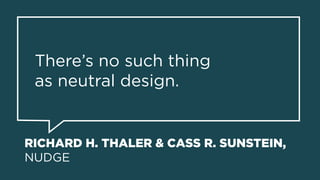 RICHARD H. THALER & CASS R. SUNSTEIN,
NUDGE
There’s no such thing  
as neutral design.
 