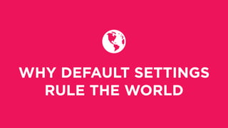 WHY DEFAULT SETTINGS
RULE THE WORLD
 