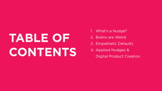 TABLE OF
CONTENTS
1. What’s a Nudge?
2. Brains are Weird
3. Empathetic Defaults
4. Applied Nudges &  
Digital Product Creation
 