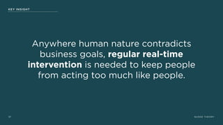 NUDGE THEORY37
Anywhere human nature contradicts
business goals, regular real-time
intervention is needed to keep people
from acting too much like people.
KEY INSIGHT
 