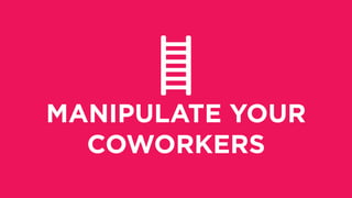 MANIPULATE YOUR
COWORKERS
 
