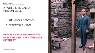 | NUDGE THEORY8
NUDGE OR NOT?
• Inﬂuences behavior
• Preserves choice
A WELL-DESIGNED
PRISON CELL
NUDGES EXIST BECAUSE WE
DON’T ACT IN OUR OWN BEST
INTEREST.
 