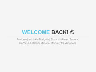WELCOME BACK! J 
Tan Liren | Industrial Designer | Alexandra Health System 
Teo Ya Chih | Senior Manager | Ministry for Manpower 
 