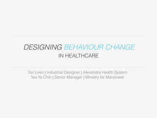 DESIGNING BEHAVIOUR CHANGE 
IN HEALTHCARE 
Tan Liren | Industrial Designer | Alexandra Health System 
Teo Ya Chih | Senior Manager | Ministry for Manpower 
 