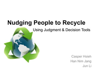 Nudging People to Recycle
        Using Judgment & Decision Tools




                            Casper Hsieh
                            Han Nim Jang
                                   Jun Li
 