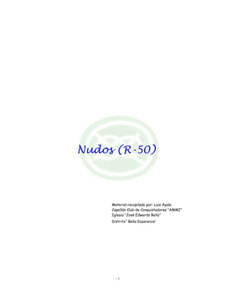 Nudos (R-50)
- 1
Material recopilado por: Luis Ayala
Capellán Club de Conquistadores “AMMI”
Iglesia “José Edwards Bello”
Distrito” Bella Esperanza”
 