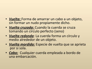 <ul><li>Vuelta:  Forma de amarrar un cabo a un objeto, sin formar un nudo propiamente dicho. </li></ul><ul><li>Vuelta cruz...
