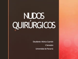 z
NUDOS
QUIRÚRGICOS
Estudiante:Mónica Guzmán
XSemestre
Universidad dePanamá
 