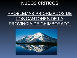 NUDOS CRÍTICOS PROBLEMAS PRIORIZADOS DE LOS CANTONES DE LA PROVINCIA DE CHIMBORAZO. 