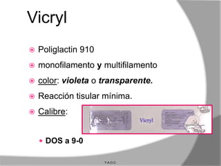 Vicryl
   Poliglactin 910
   monofilamento y multifilamento
   color: violeta o transparente.
   Reacción tisular mínima.
   Calibre:


     DOS a 9-0

                      Y.A.O.C.
 