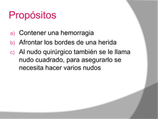 Propósitos
a) Contener una hemorragia
b) Afrontar los bordes de una herida
c) Al nudo quirúrgico también se le llama
   nudo cuadrado, para asegurarlo se
   necesita hacer varios nudosy finalizan
   con un nudo.
 