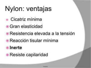 Nylon: ventajas
   Cicatriz mínima
 Gran   elasticidad
 Resistencia   elevada a la tensión
 Reacción   tisular mínima
 Inerte
 Resiste   capilaridad

                       Y.A.O.C.
 
