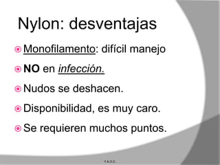 Nylon: desventajas
 Monofilamento:    difícil manejo
 NO   en infección.
 Nudos   se deshacen.
 Disponibilidad,   es muy caro.
 Se   requieren muchos puntos.

                     Y.A.O.C.
 