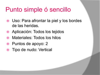 Punto simple ó sencillo
   Uso: Para afrontar la piel y los bordes
    de las heridas.
   Aplicación: Todos los tejidos
   Materiales: Todos los hilos
   Puntos de apoyo: 2
   Tipo de nudo: Vertical
 