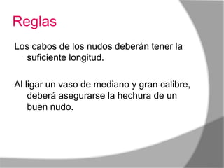 Reglas
Los cabos de los nudos deberán tener la
  suficiente longitud.

Al ligar un vaso de mediano y gran calibre,
    deberá asegurarse la hechura de un
    buen nudo.con un nudo.
 