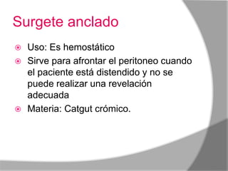 Surgete anclado
 Uso: Es hemostático
 Sirve para afrontar el peritoneo cuando
  el paciente está distendido y no se
  puede realizar una revelación
  adecuada
 Materia: Catgut crómico.
 