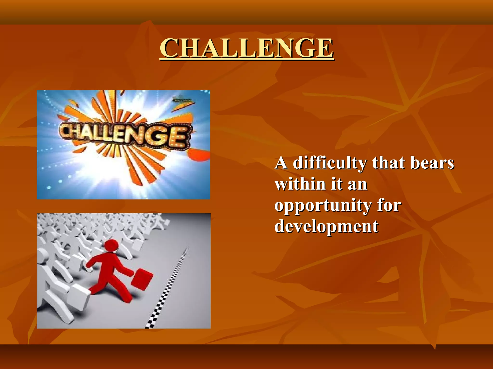 CHALLENGE
A difficulty that bears
within it an
opportunity for
development