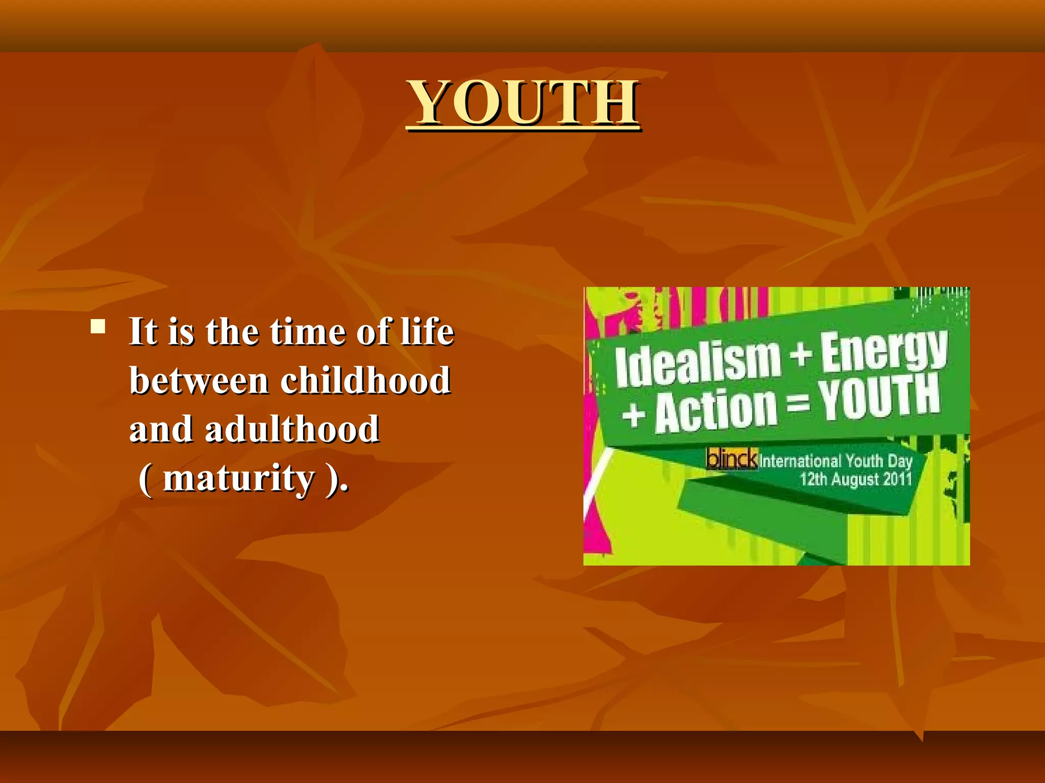 YOUTH
It is the time of life
between childhood
and adulthood
( maturity ).
