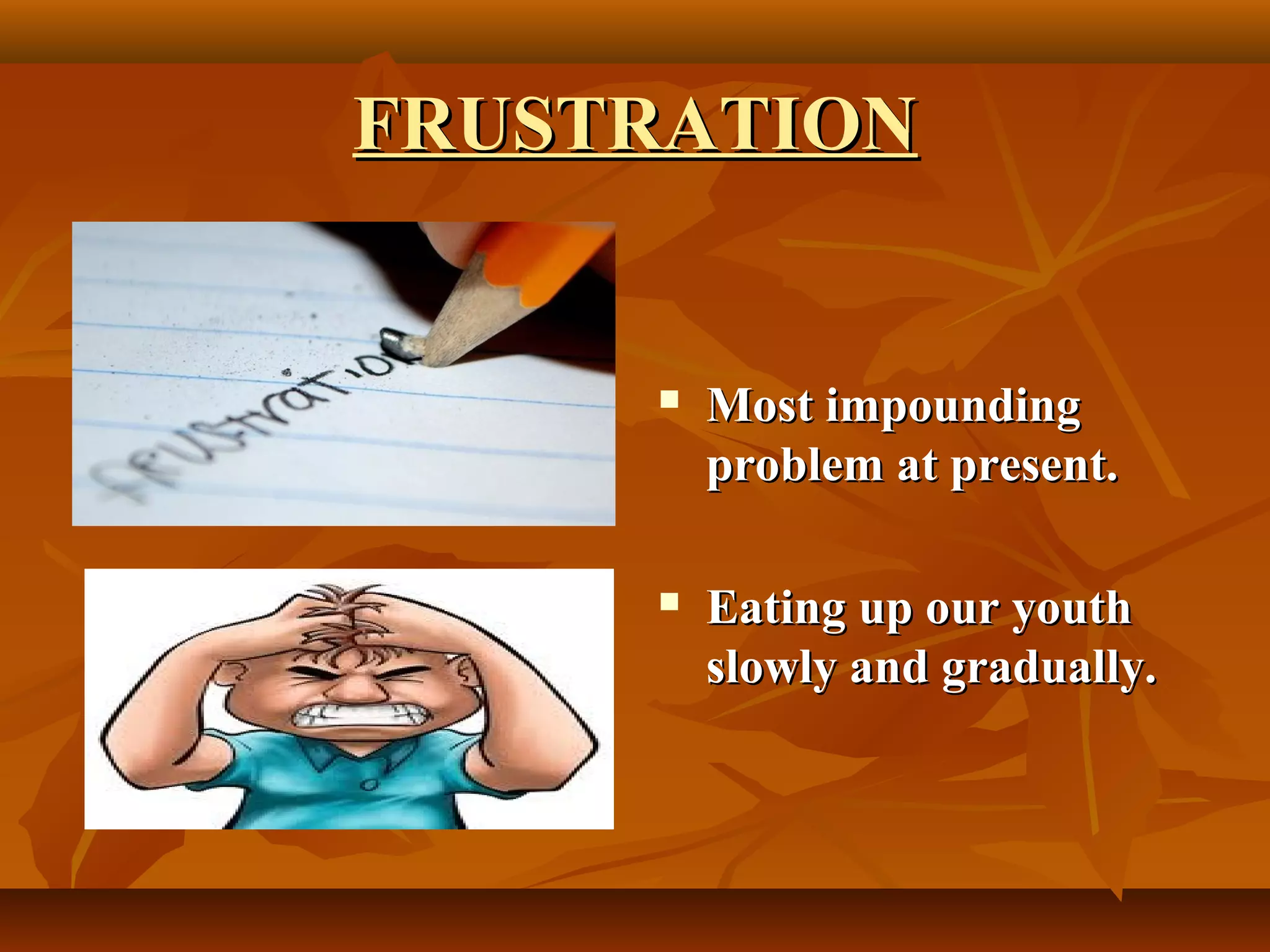 FRUSTRATION
Most impounding
problem at present.
Eating up our youth
slowly and gradually.