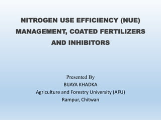 NITROGEN USE EFFICIENCY (NUE)
MANAGEMENT, COATED FERTILIZERS
AND INHIBITORS
Presented By
BIJAYA KHADKA
Agriculture and Forestry University (AFU)
Rampur, Chitwan
 