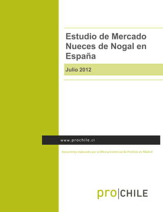 Estudio de Mercado
Nueces de Nogal en
España
Julio 2012
Documento elaborado por la Oficina Comercial de ProChile en Madrid
www. prochile.cl
 