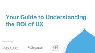 1
Presented by:
Your Guide to Understanding
the ROI of UX
 