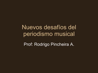 Nuevos desafíos del periodismo musical Prof: Rodrigo Pincheira A. 