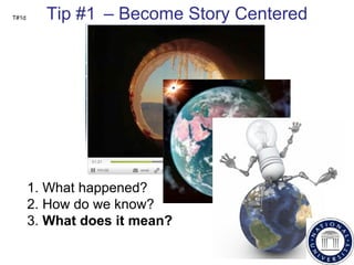 T#1d Tip #1 d  – Become Story Centered 1. What happened? 2. How do we know? 3.  What does it mean? 