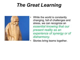 The Great Learning c While the world is constantly changing, full of challenges and stress, we can recognize an  essential knowing that our present reality as an experience of synergy or of disharmony.  Stories bring teams together. 