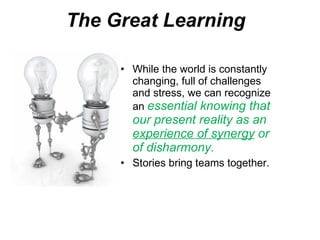 The Great Learning d While the world is constantly changing, full of challenges and stress, we can recognize an  essential knowing that our present reality as an  experience of synergy  or of disharmony.  Stories bring teams together. 