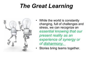 The Great Learning e While the world is constantly changing, full of challenges and stress, we can recognize an  essential knowing that our present reality as an experience of synergy or of  disharmony.  Stories bring teams together. 
