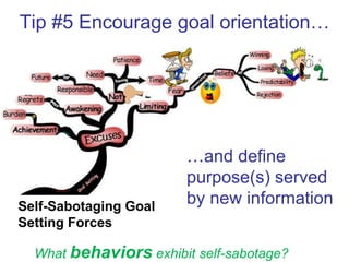 Tip #5 Encourage goal orientation… … and define purpose(s) served by new information Self-Sabotaging Goal Setting Forces What  behaviors   exhibit self-sabotage? 