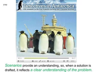 ST#2 Scenarios   provide an understanding, so, when a solution is drafted, it reflects  a clear understanding of the problem. 