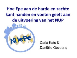 Hoe Epe aan de harde en zachte
kant handen en voeten geeft aan
   de uitvoering van het NUP



                Carla Kats &
                Daniëlle Govaerts
 