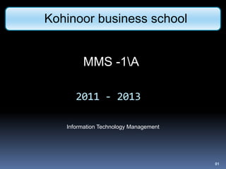 Kohinoor business school
 Kohinoor business school


          MMS -1A

        2011 - 2013

     Information Technology Management




                                         01
 
