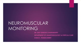 NEUROMUSCULAR
MONITORING
DR. SHIV SUNDAR CHAKRABORTY
DEPARTMENT OF ANAESTHESIOLOGY & CRITICAL CARE
SVMCH , PONDICHERRY
 
