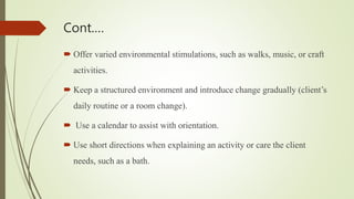 Cont.…
 Offer varied environmental stimulations, such as walks, music, or craft
activities.
 Keep a structured environme...