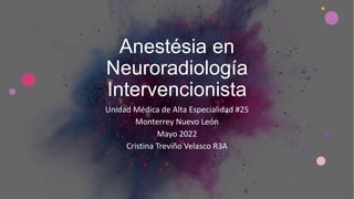 Anestésia en
Neuroradiología
Intervencionista
Unidad Médica de Alta Especialidad #25
Monterrey Nuevo León
Mayo 2022
Cristina Treviño Velasco R3A
 