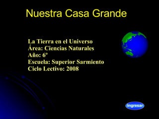 Nuestra Casa Grande La Tierra en el Universo Área: Ciencias Naturales  Año: 6º  Escuela: Superior Sarmiento Ciclo Lectivo: 2008 Ingresar 