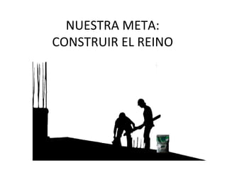 NUESTRA META:  CONSTRUIR EL REINO  